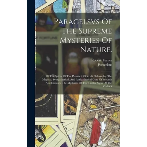 Paracelsvs Of The Supreme Mysteries Of Nature.: Of The Spirits Of The Planets. Of Occult Philosophy. The Magical, Sympathetical, And Antipathetical Cu - Hardcover
