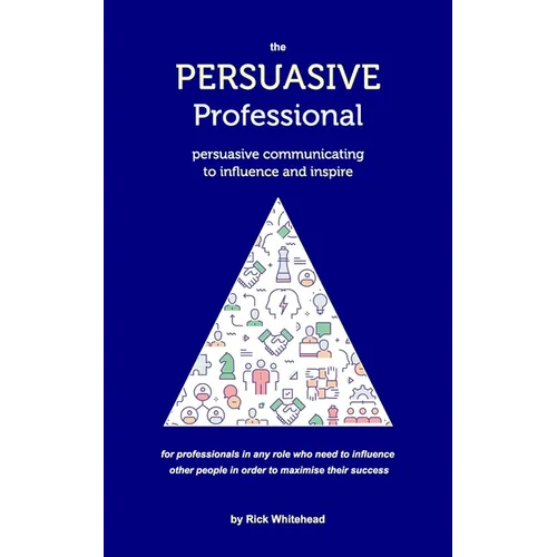 The Persuasive Professional: Persuasive communicating to influence and inspire