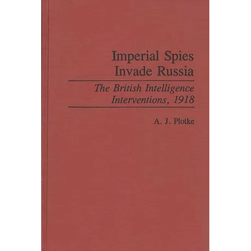 Imperial Spies Invade Russia: The British Intelligence Interventions, 1918 - Hardcover