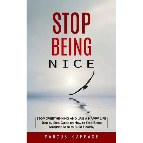 Stop Being Nice: Stop Overthinking and Live a Happy Life (Step by Step Guide on How to Stop Being Arrogant So as to Build Healthy) - Paperback