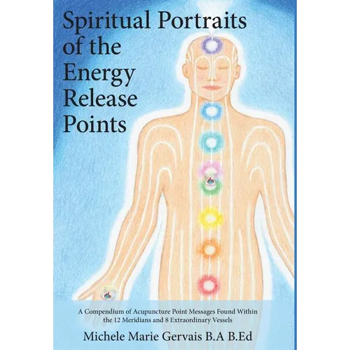 Spiritual Portraits of the Energy Release Points: A Compendium of Acupuncture Point Messages Found Within the 12 Meridians and 8 Extraordinary Vessels - Hardcover