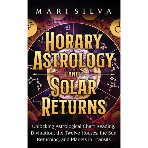 Horary Astrology and Solar Returns: Unlocking Astrological Chart Reading, Divination, the Twelve Houses, the Sun Returning, and Planets in Transits