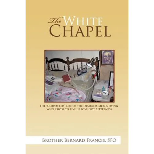 The White Chapel: The Cloistered Life of the Disabled, Sick & Dying Who Chose to Live in Love Not Bitterness - Paperback