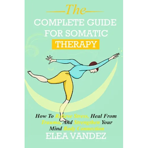 Complete guide for Somatic Therapy: How to Relieve Stress, Heal from Trauma, and Strengthen Your Mind-Body Connection. - Paperback