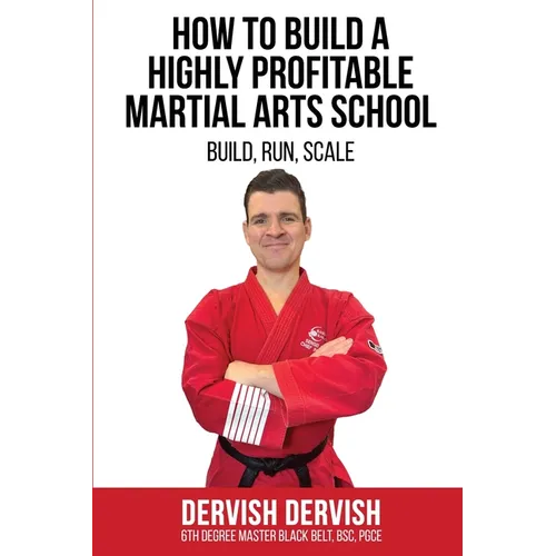 How To Build A Highly Profitable Martial Arts School: A guide to Build, Run and Scale a Martial Arts School - Paperback