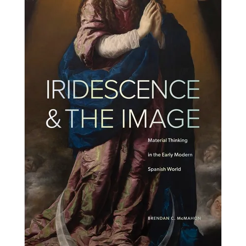 Iridescence and the Image: Material Thinking in the Early Modern Spanish World - Hardcover