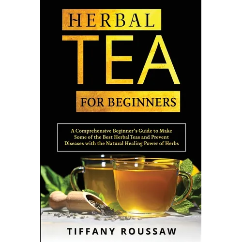 Herbal Tea for Beginners: A Comprehensive Beginner's Guide to Make Some of the Best Herbal Teas and Prevent Diseases with the Natural Healing Power of - Paperback