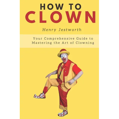 How to Clown: Your Comprehensive Guide to Mastering the Art of Clowning - Paperback