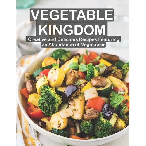 Vegetable Kingdom: Creative and Delicious Recipes Featuring an Abundance of Vegetables - Paperback
