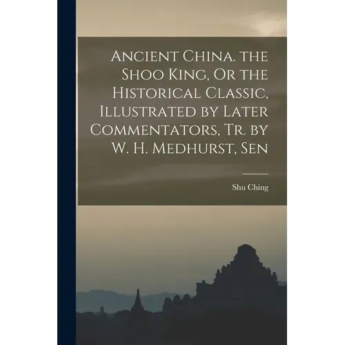 Ancient China. the Shoo King, Or the Historical Classic, Illustrated by Later Commentators, Tr. by W. H. Medhurst, Sen - Paperback