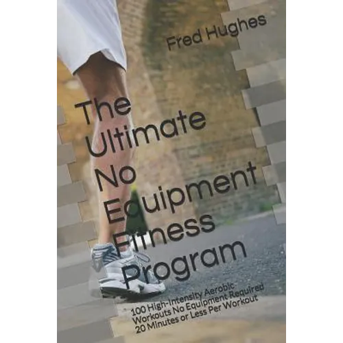 The Ultimate No Equipment Fitness Program: 100 High-Intensity Aerobic Workouts No Equipment Required 20 Minutes or Less Per Workout - Paperback