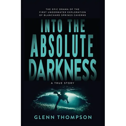 Into The Absolute Darkness: The Epic Drama of the First Underwater Exploration of Blanchard Springs Caverns. A True Story. - Paperback