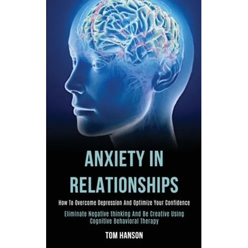 Anxiety in Relationships: How to Overcome Depression and Optimize Your Confidence (Eliminate Negative thinking and Be Creative Using Cognitive Behavio - Paperback