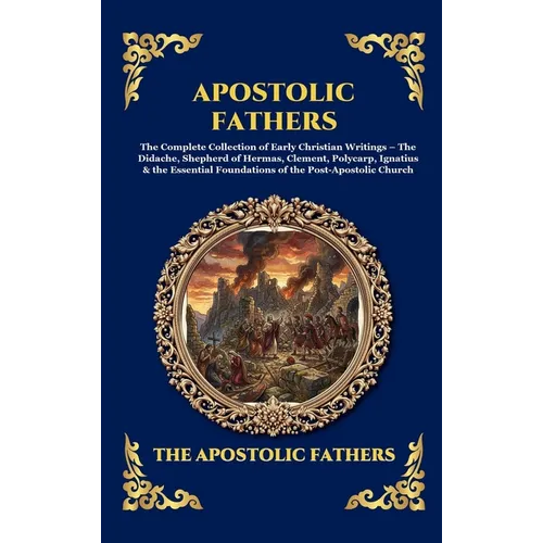 Apostolic Fathers: The Complete Collection of Early Christian Writings - The Didache, Shepherd of Hermas, Clement, Polycarp, Ignatius & the Essential - Hardcover