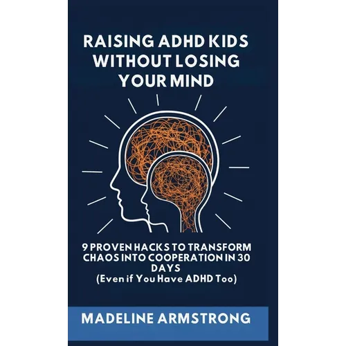 Raising ADHD Kids Without Losing Your Mind: 9 Proven Hacks to Transform Chaos into Cooperation in 30 Days (Even if You Have ADHD Too) - Hardcover