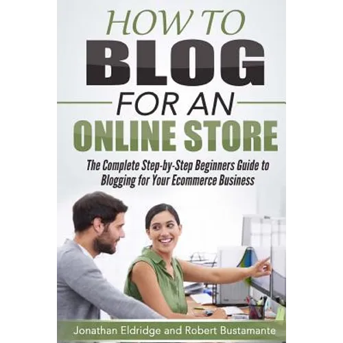 How To Blog for an Online Store: The Complete Step-by-Step Beginners Guide to Blogging for Your Ecommerce Business - Paperback