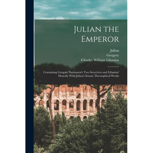 Julian the Emperor: Containing Gregory Nazianzen's Two Invectives and Libanius' Monody With Julian's Extant Theosophical Works - Paperback