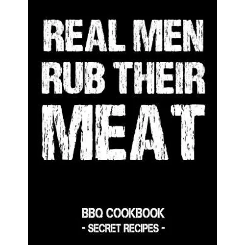 Real Men Rub Their Meat: BBQ Cookbook - Secret Recipes for Men
