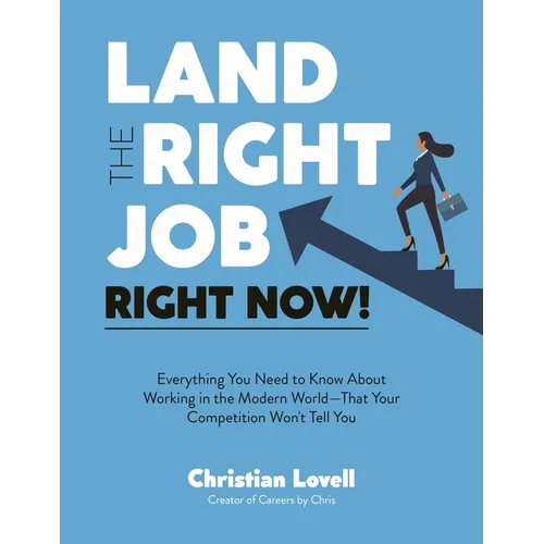 Land the Right Job, Right Now!: Everything You Need to Know about Working in the Modern World (That Your Competition Won't Tell You)