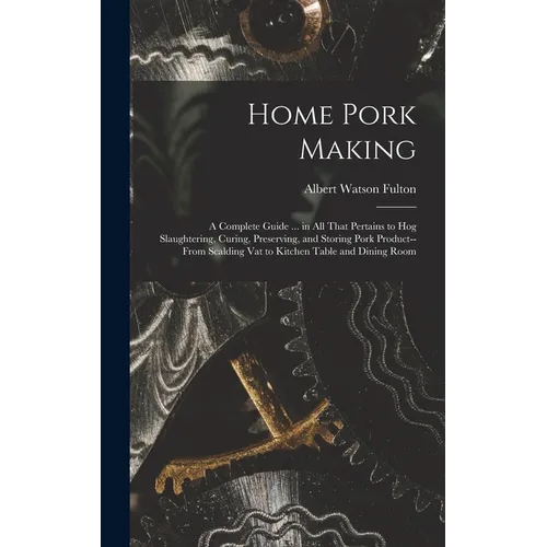 Home Pork Making; a Complete Guide ... in all That Pertains to hog Slaughtering, Curing, Preserving, and Storing Pork Product--from Scalding vat to Ki - Hardcover