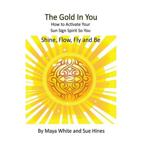 The Gold In You: How to Activate Your Sun Sign Spirit So You SHINE, FLOW, FLY and BE - Paperback