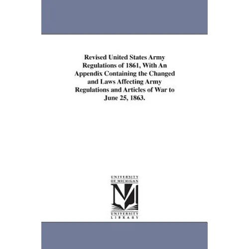 Revised United States Army Regulations of 1861, With An Appendix Containing the Changed and Laws Affecting Army Regulations and Articles of War to Jun - Paperback