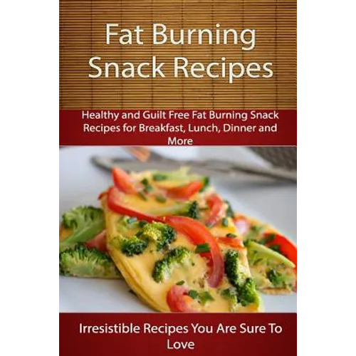 Fat Burning Snack Recipes: Healthy and Guilt Free Fat Burning Snack Recipes for Breakfast, Lunch, Dinner and More - Paperback