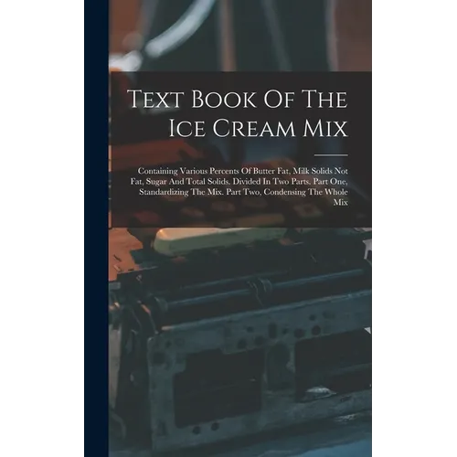 Text Book Of The Ice Cream Mix: Containing Various Percents Of Butter Fat, Milk Solids Not Fat, Sugar And Total Solids. Divided In Two Parts. Part One - Hardcover