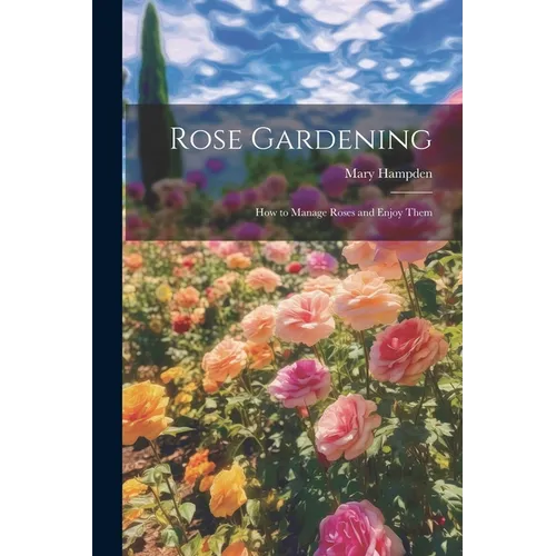 Rose Gardening; how to Manage Roses and Enjoy Them - Paperback