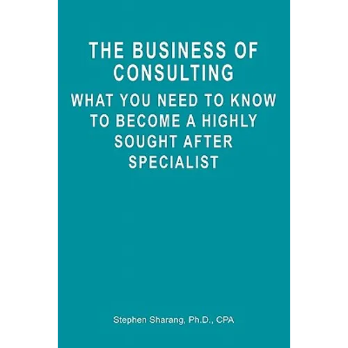 The Business of Consulting: What You Need to Know to Become a Highly Sought After Specialist - Paperback