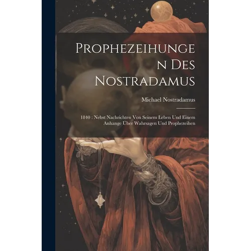 Prophezeihungen Des Nostradamus: 1840: Nebst Nachrichten Von Seinem Leben Und Einem Anhange Über Wahrsagen Und Prophezeihen - Paperback