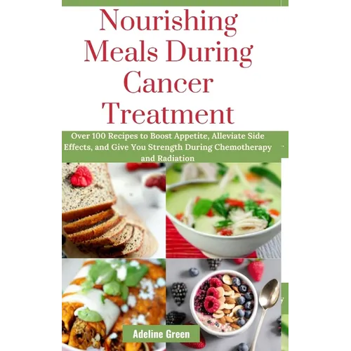 Nourishing Meals During Cancer Treatment: Over 100 Recipes to Boost Appetite, Alleviate Side Effects, and Give You Strength During Chemotherapy and Ra - Paperback
