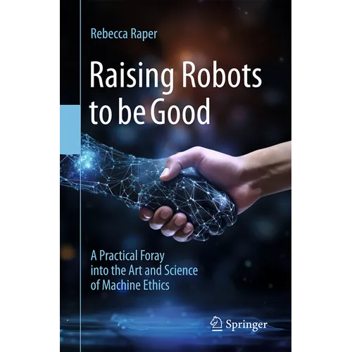 Raising Robots to Be Good: A Practical Foray Into the Art and Science of Machine Ethics - Paperback