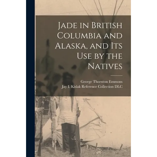 Jade in British Columbia and Alaska, and Its Use by the Natives - Paperback
