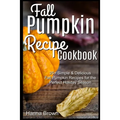 Fall Pumpkin Recipe Cookbook: 25+ Simple & Delicious Fall Pumpkin Recipes for the Perfect Holiday Season - Paperback