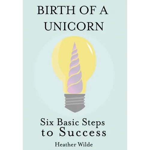 Birth of a Unicorn: Six Basic Steps to Success - Hardcover