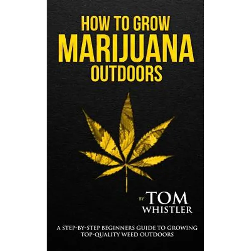 How to Grow Marijuana: Outdoors - A Step-by-Step Beginner's Guide to Growing Top-Quality Weed Outdoors - Paperback