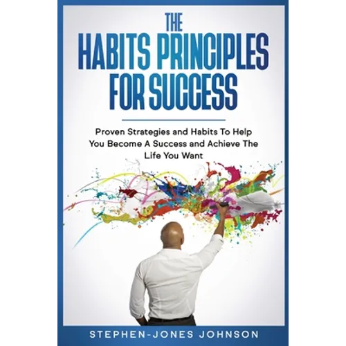 The Habits Principles for Success: Proven Strategies and Habits To Help You Become A Success and Achieve The Life You Want