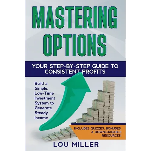 Mastering Options: Your Step-by-Step Guide to Consistent Profits Build a Simple, Low-Time Investment System to Generate Steady Income
