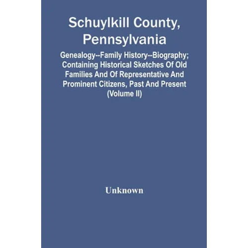 Schuylkill County, Pennsylvania; Genealogy--Family History--Biography; Containing Historical Sketches Of Old Families And Of Representative And Promin - Paperback