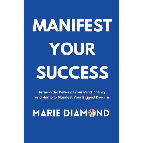 Manifest Your Success: Harness the Power of Your Mind, Energy, and Home to Manifest Your Biggest Dreams - Paperback