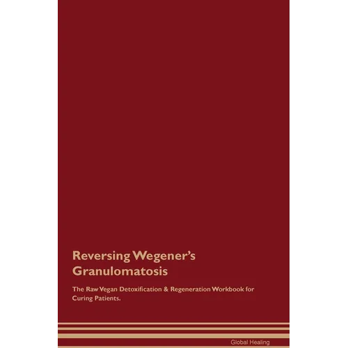 Reversing Wegener's Granulomatosis The Raw Vegan Detoxification & Regeneration Workbook for Curing Patients. - Paperback