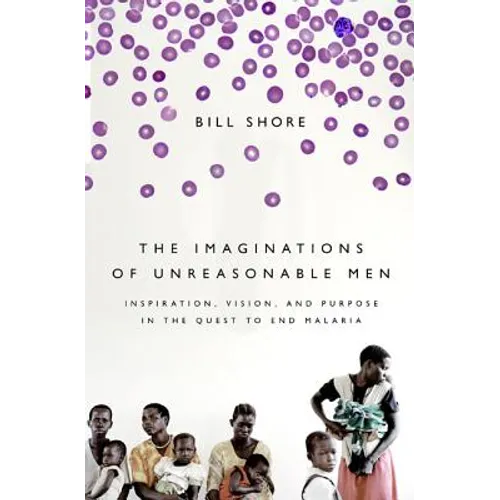 The Imaginations of Unreasonable Men: Inspiration, Vision, and Purpose in the Quest to End Malaria