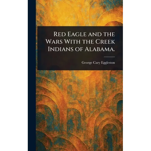 Red Eagle and the Wars With the Creek Indians of Alabama.