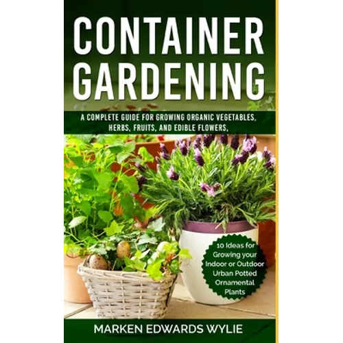 Container Gardening: A Complete Guide for Growing Organic Vegetables, Herbs, Fruits, and Edible Flowers, 10 Ideas for Growing your Indoor o - Paperback