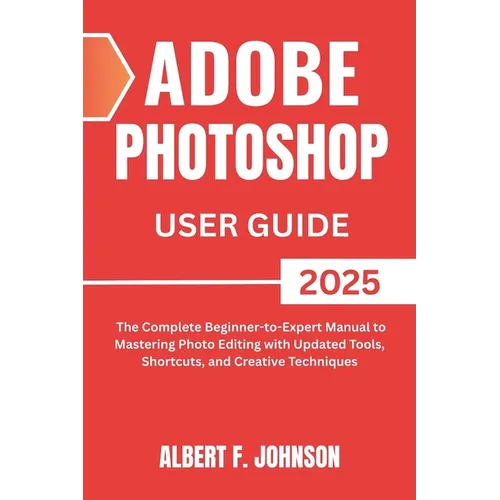 Adobe Photoshop 2025 User Guide: The Complete Beginner to Expert Manual to Mastering Photo Editing with Updated Tools, Shortcuts, and Creative Techniq - Paperback
