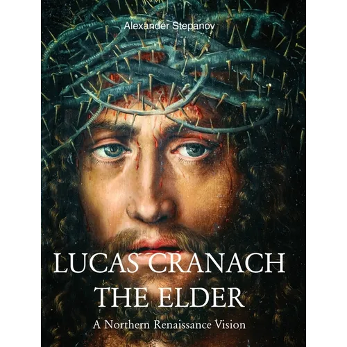 Lucas Cranach The Elder: A Northern Renaissance Vision - Hardcover