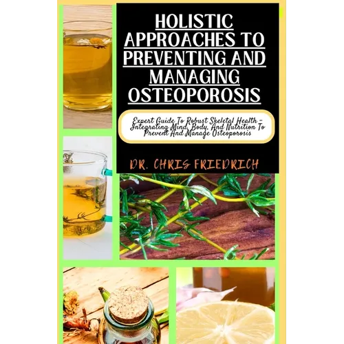 Holistic Approaches to Preventing and Managing Osteoporosis: Expert Guide To Robust Skeletal Health - Integrating Mind, Body, And Nutrition To Prevent - Paperback