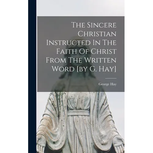 The Sincere Christian Instructed In The Faith Of Christ From The Written Word [by G. Hay] - Hardcover