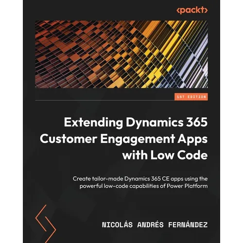 Extending Dynamics 365 Customer Engagement Apps with Low Code: Create tailor-made Dynamics 365 CE apps using the powerful low-code capabilities of Pow - Paperback